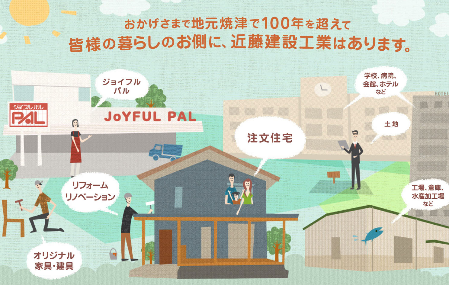 近藤建設工業は地元焼津で100年を超えて、皆様のお側にありつづけます。ジョイフルパル、学校や会館・ホテル、工場や水産加工場など、住宅以外でも。